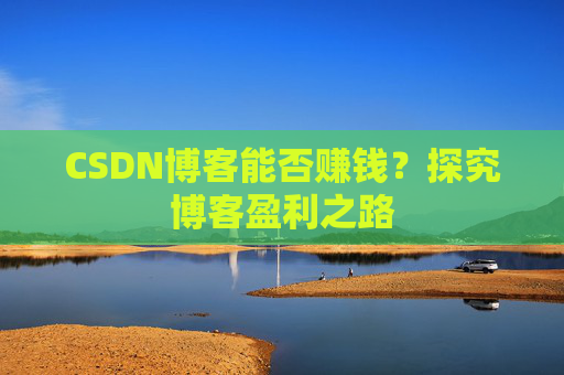 CSDN博客能否赚钱？探究博客盈利之路